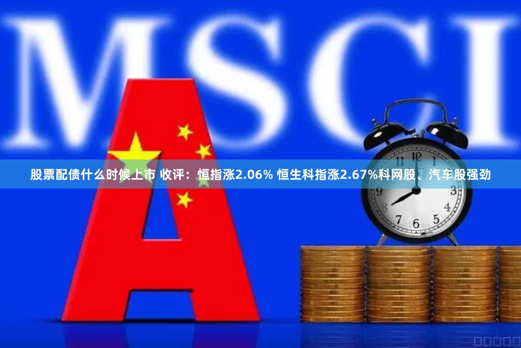 股票配债什么时候上市 收评：恒指涨2.06% 恒生科指涨2.67%科网股、汽车股强劲