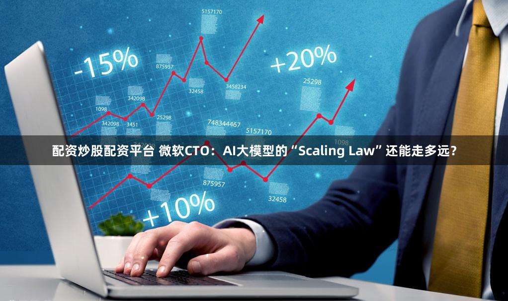 配资炒股配资平台 微软CTO：AI大模型的“Scaling Law”还能走多远？