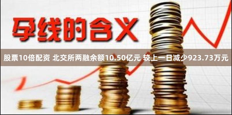 股票10倍配资 北交所两融余额10.50亿元 较上一日减少923.73万元