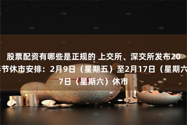 股票配资有哪些是正规的 上交所、深交所发布2024年春节休市安排：2月9日（星期五）至2月17日（星期六）休市