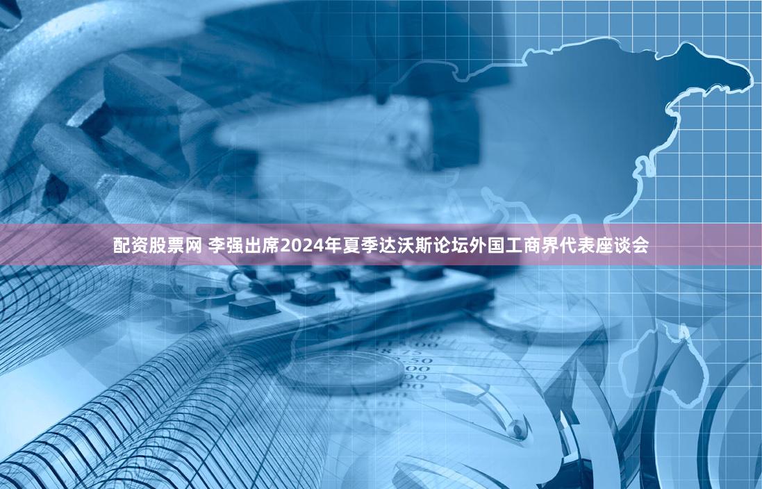 配资股票网 李强出席2024年夏季达沃斯论坛外国工商界代表座谈会