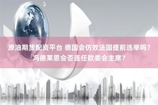 原油期货配资平台 德国会仿效法国提前选举吗？冯德莱恩会否连任欧委会主席？