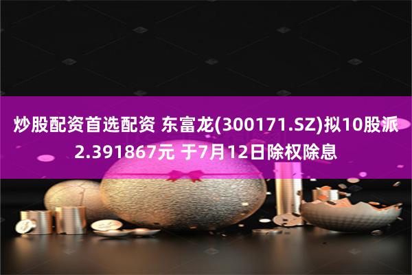 炒股配资首选配资 东富龙(300171.SZ)拟10股派2.391867元 于7月12日除权除息