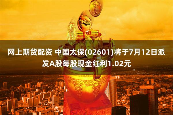 网上期货配资 中国太保(02601)将于7月12日派发A股每股现金红利1.02元