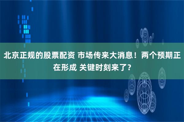 北京正规的股票配资 市场传来大消息！两个预期正在形成 关键时刻来了？