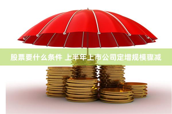 股票要什么条件 上半年上市公司定增规模骤减