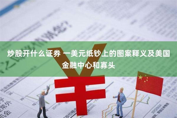 炒股开什么证券 一美元纸钞上的图案释义及美国金融中心和寡头