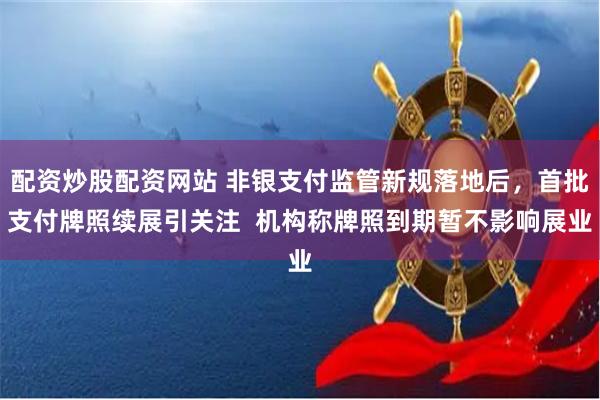 配资炒股配资网站 非银支付监管新规落地后，首批支付牌照续展引关注  机构称牌照到期暂不影响展业