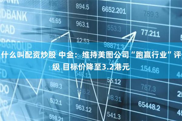 什么叫配资炒股 中金：维持美图公司“跑赢行业”评级 目标价降至3.2港元