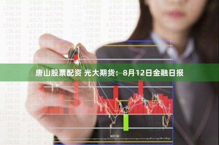 唐山股票配资 光大期货：8月12日金融日报