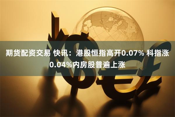 期货配资交易 快讯：港股恒指高开0.07% 科指涨0.04%内房股普遍上涨