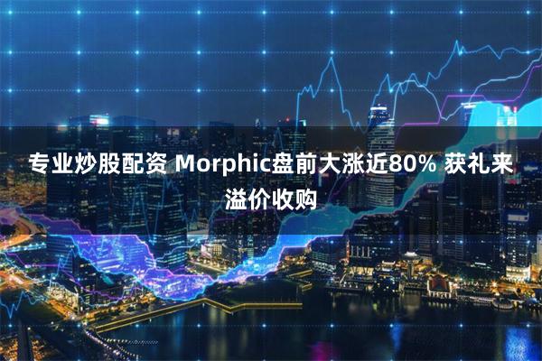 专业炒股配资 Morphic盘前大涨近80% 获礼来溢价收购