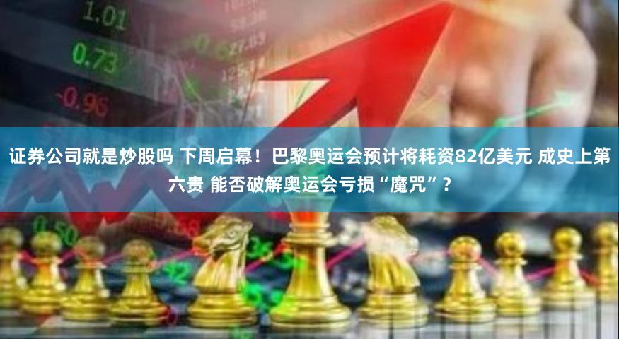 证券公司就是炒股吗 下周启幕！巴黎奥运会预计将耗资82亿美元 成史上第六贵 能否破解奥运会亏损“魔咒”？