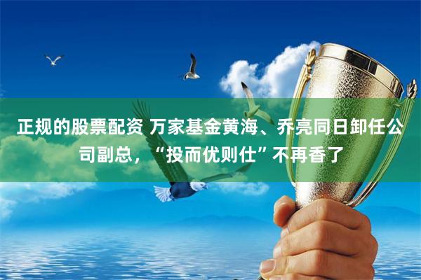 正规的股票配资 万家基金黄海、乔亮同日卸任公司副总，“投而优则仕”不再香了