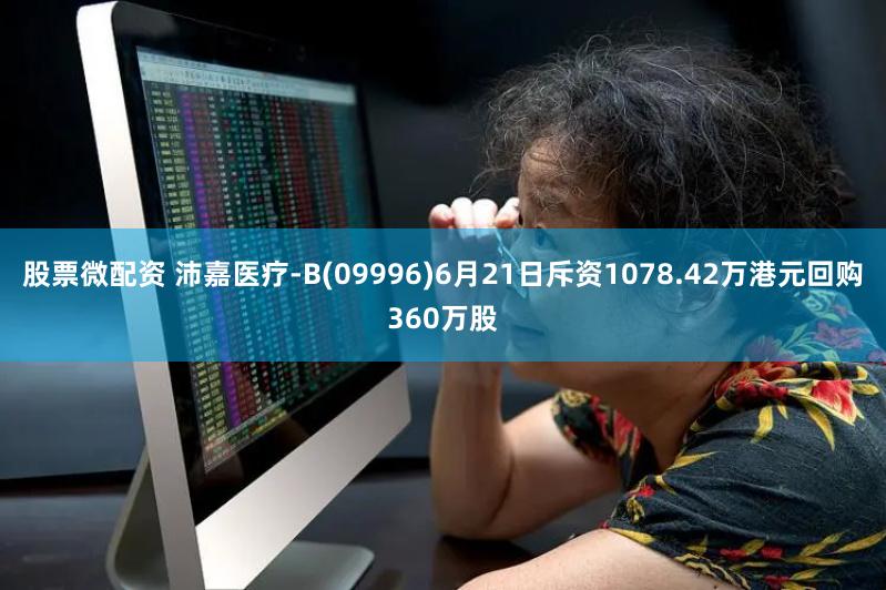 股票微配资 沛嘉医疗-B(09996)6月21日斥资1078.42万港元回购360万股