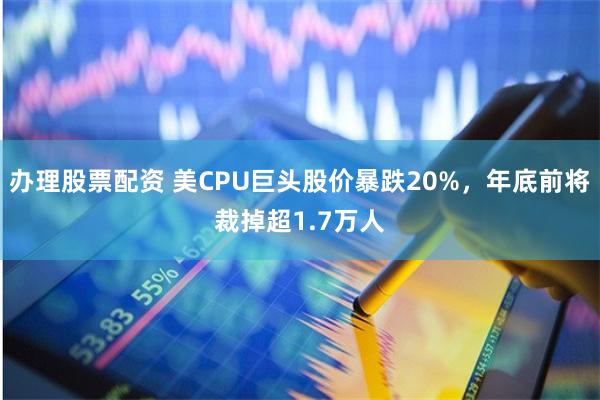 办理股票配资 美CPU巨头股价暴跌20%，年底前将裁掉超1.7万人