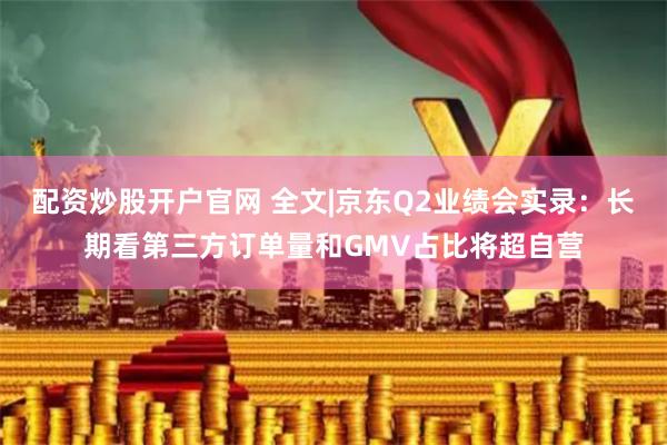 配资炒股开户官网 全文|京东Q2业绩会实录：长期看第三方订单量和GMV占比将超自营