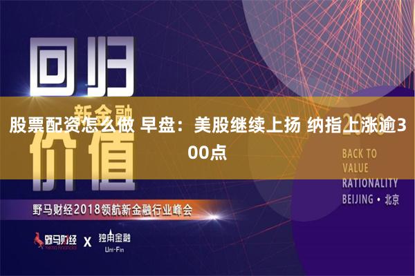 股票配资怎么做 早盘：美股继续上扬 纳指上涨逾300点