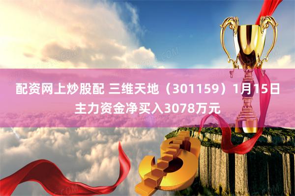 配资网上炒股配 三维天地（301159）1月15日主力资金净买入3078万元