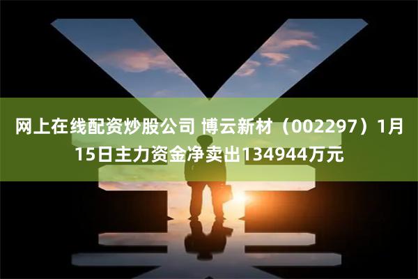 网上在线配资炒股公司 博云新材（002297）1月15日主力资金净卖出134944万元