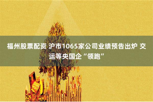 福州股票配资 沪市1065家公司业绩预告出炉 交运等央国企“领跑”