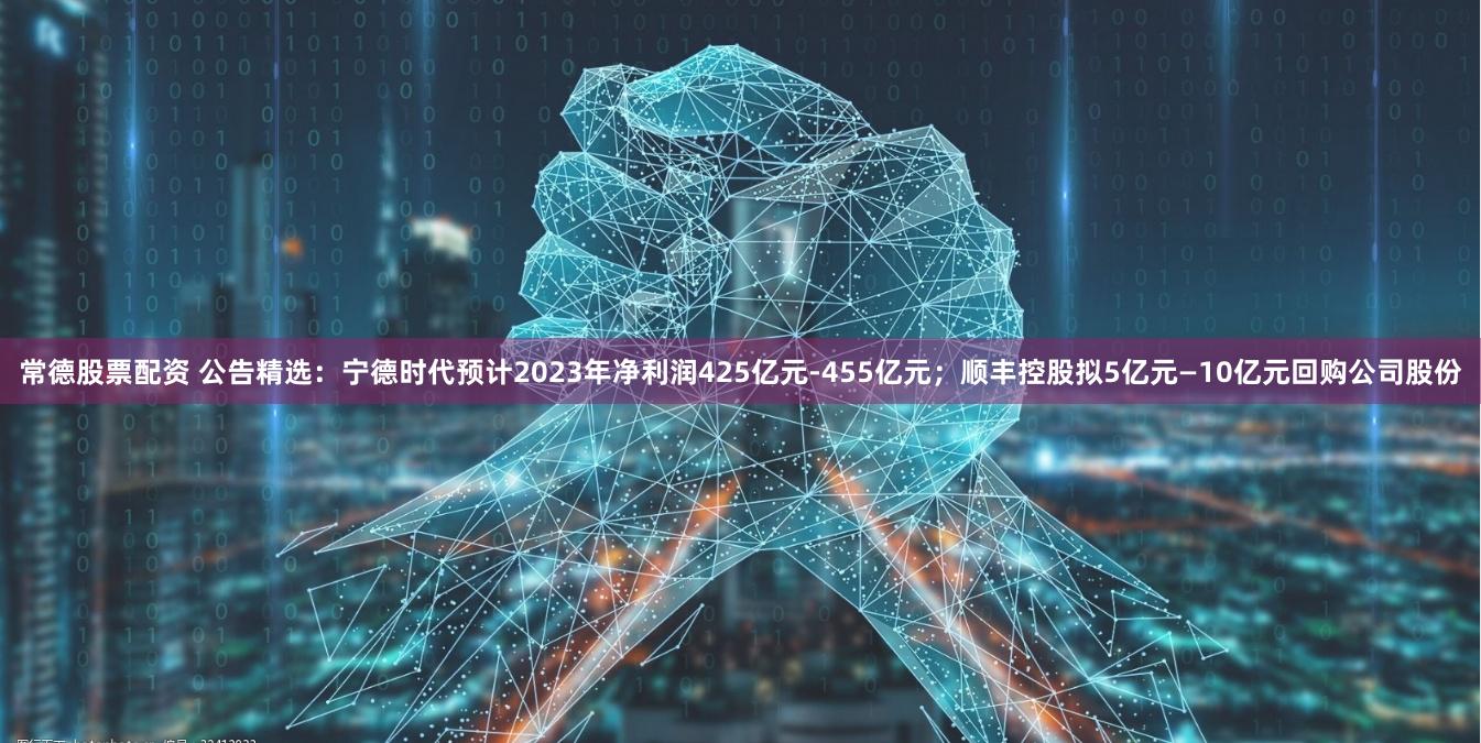 常德股票配资 公告精选：宁德时代预计2023年净利润425亿元-455亿元；顺丰控股拟5亿元—10亿元回购公司股份