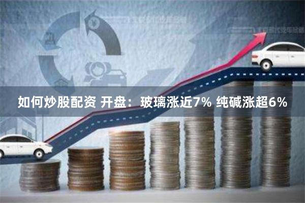 如何炒股配资 开盘：玻璃涨近7% 纯碱涨超6%