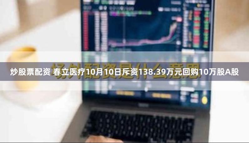 炒股票配资 春立医疗10月10日斥资138.39万元回购10万股A股