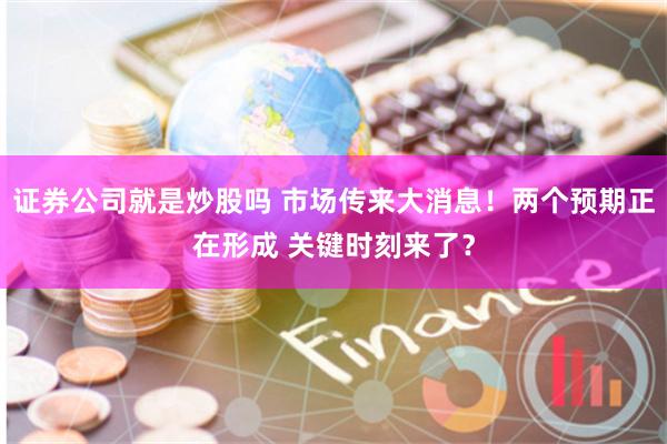 证券公司就是炒股吗 市场传来大消息！两个预期正在形成 关键时刻来了？