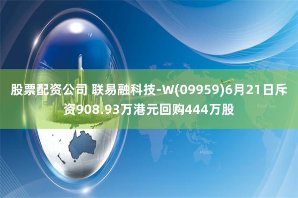 股票配资公司 联易融科技-W(09959)6月21日斥资908.93万港元回购444万股